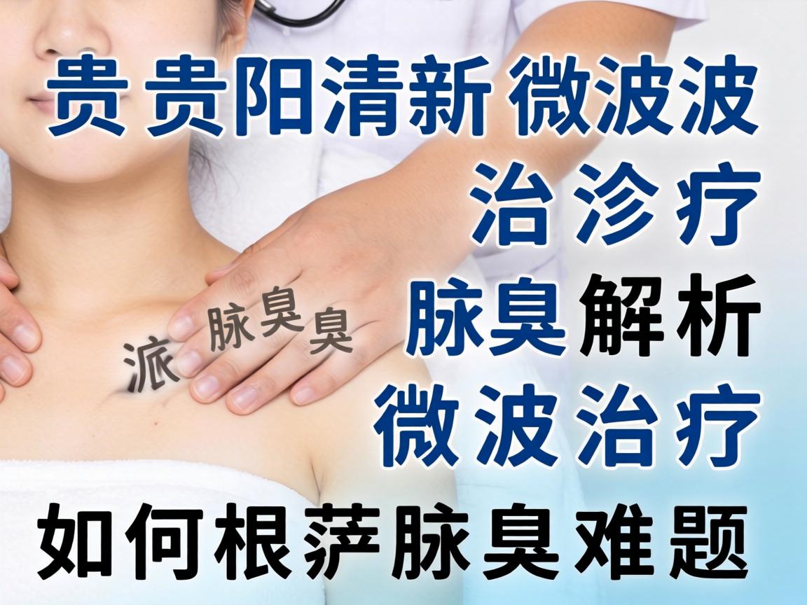 贵阳清新微波治疗腋臭解析，微波治疗如何根治腋臭难题