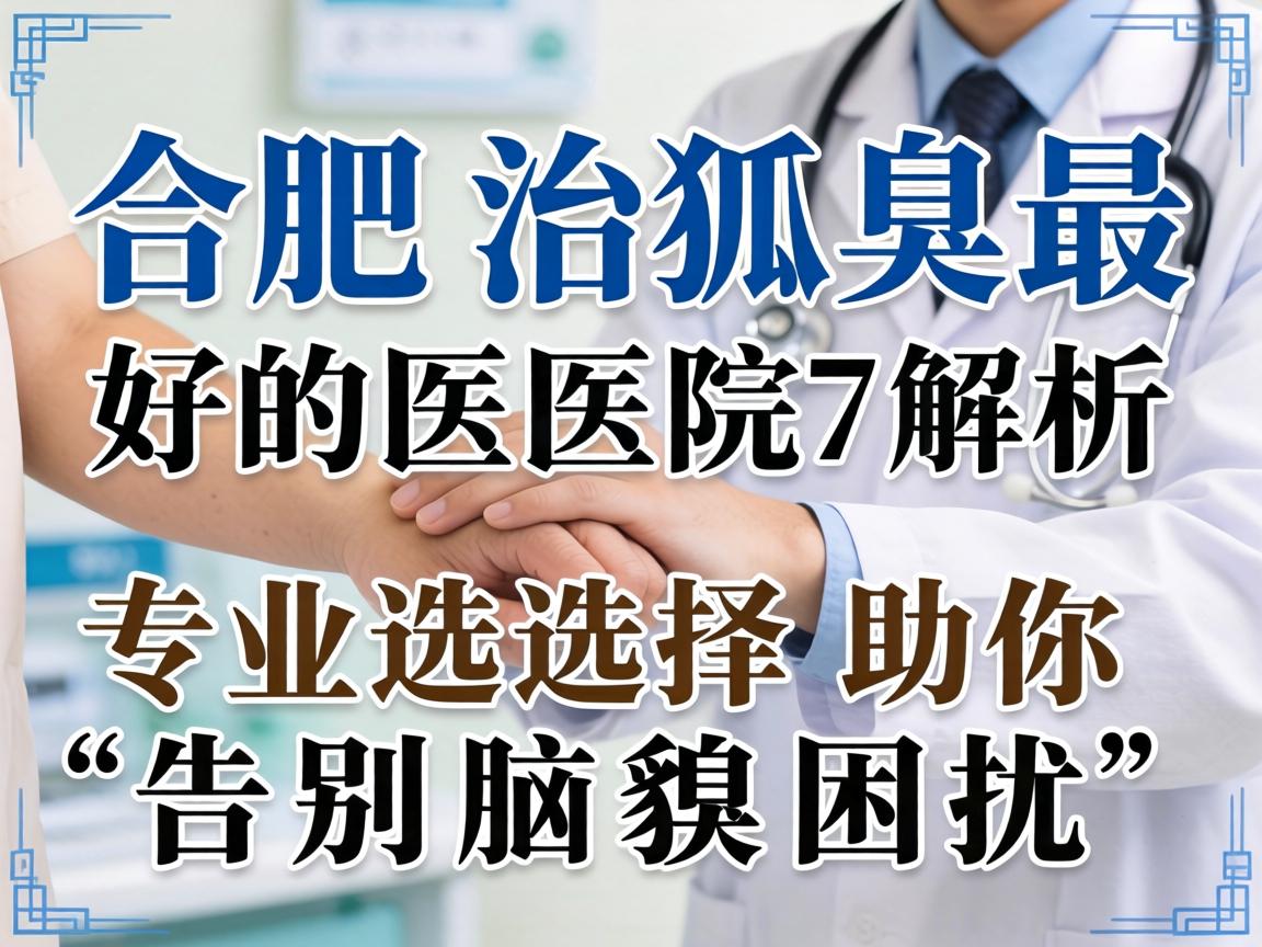 合肥治狐臭最好的医院解析，专业选择助你告别腋臭困扰