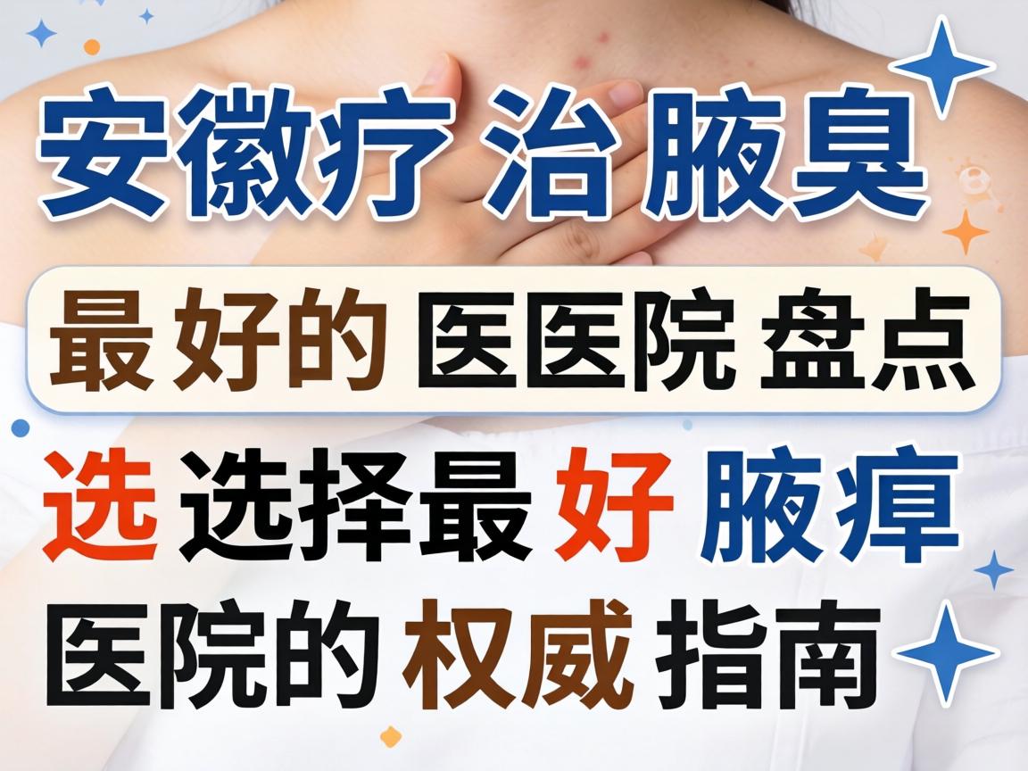 安徽治腋臭最好的医院盘点，选择最好腋臭医院的权威指南