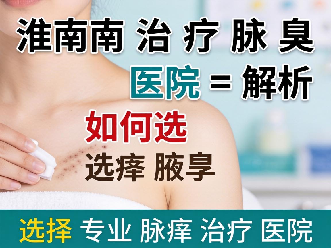淮南治疗腋臭医院解析，如何选择专业腋臭治疗医院