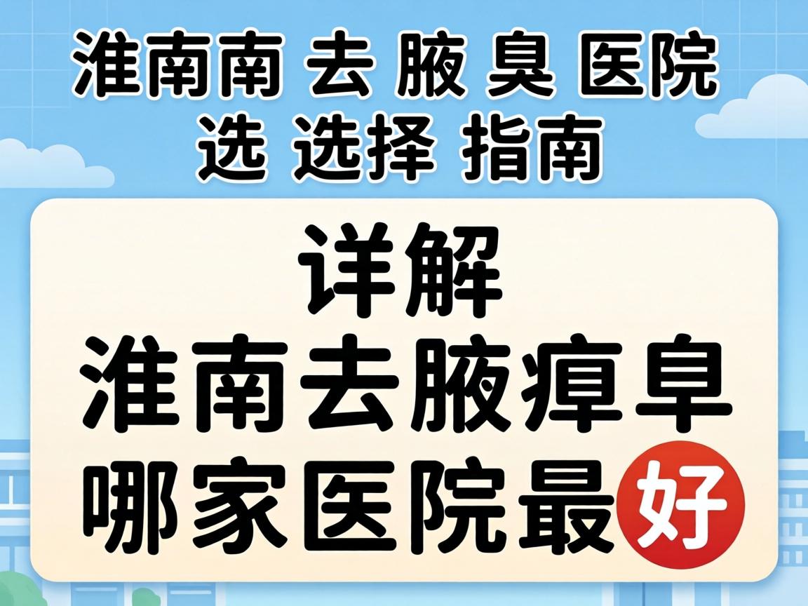 淮南去腋臭医院选择指南，详解淮南去腋臭哪家医院最好