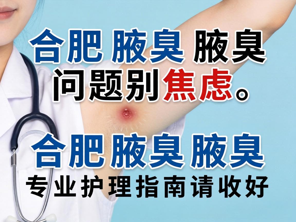 合肥腋臭腋臭问题别焦虑，合肥腋臭腋臭专业护理指南请收好