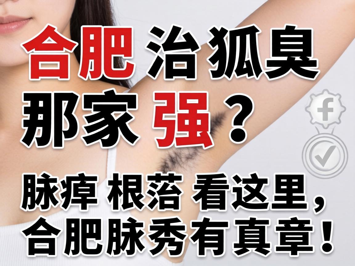 合肥治狐臭那家强？腋臭根治看这里，合肥腋秀有真章！
