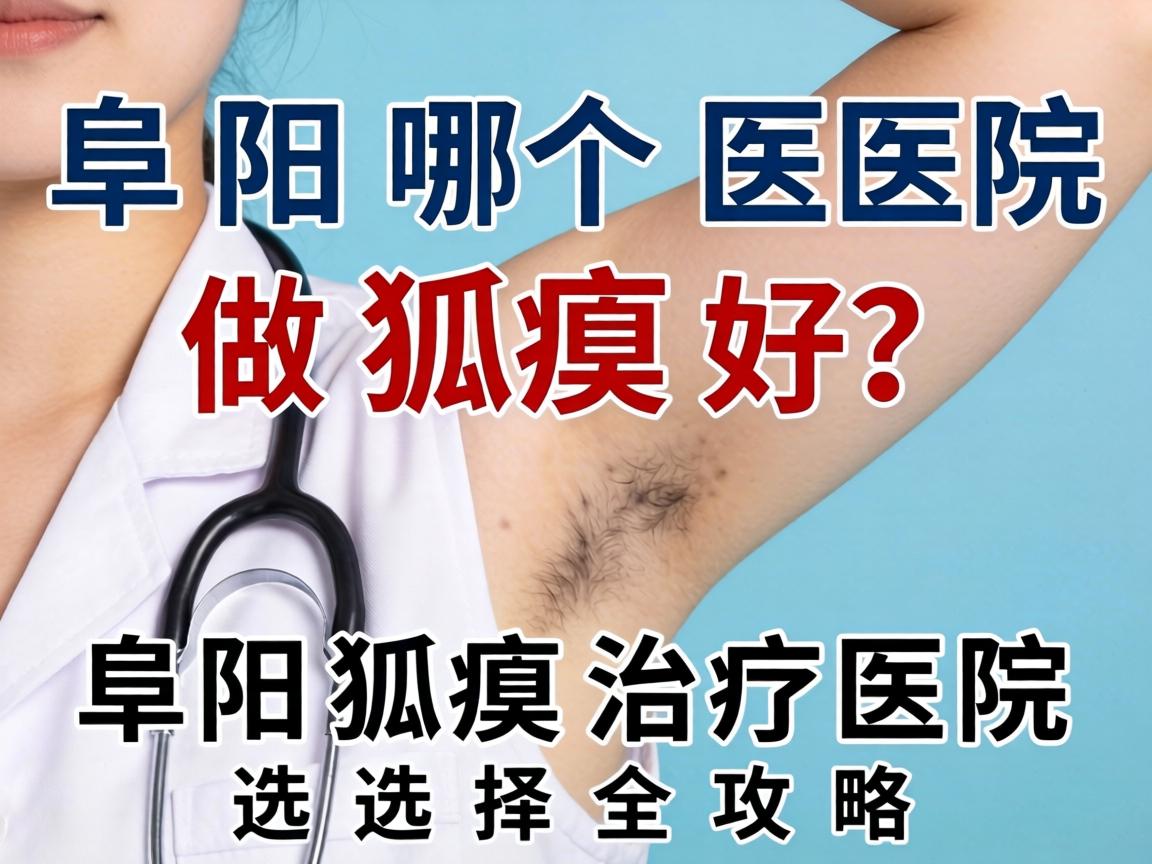 阜阳哪个医院做狐臭好？阜阳狐臭治疗医院选择全攻略